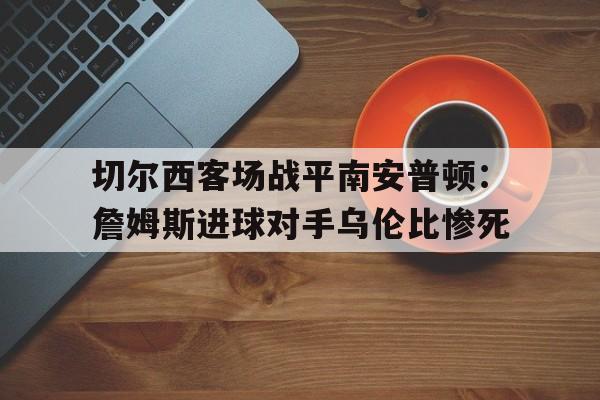 关于切尔西客场战平南安普顿：詹姆斯进球对手乌伦比惨死的信息